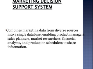 Combines marketing data from diverse sources
into a single database, enabling product managers,
sales planners, market researchers, financial
analysts, and production schedulers to share
information.
 