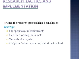 Once the research approach has been chosen:
Develop:
 The specifics of measurements
 Plan for choosing the sample
 Methods of analysis
 Analysis of value versus cost and time involved
 