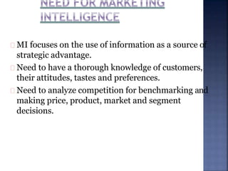 MI focuses on the use of information as a source of
strategic advantage.
Need to have a thorough knowledge of customers,
their attitudes, tastes and preferences.
Need to analyze competition for benchmarking and
making price, product, market and segment
decisions.
 