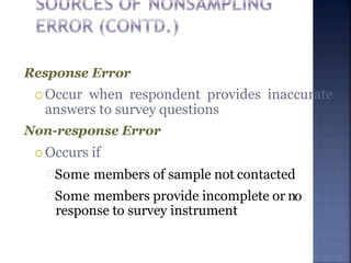 Response Error
 Occur when respondent provides inaccurate
answers to survey questions
Non-response Error
 Occurs if
Some members of sample not contacted
Some members provide incomplete or no
response to survey instrument
 