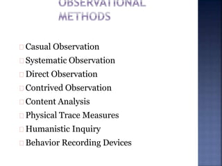 Casual Observation
Systematic Observation
Direct Observation
Contrived Observation
Content Analysis
Physical Trace Measures
Humanistic Inquiry
Behavior Recording Devices
 