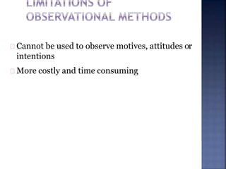 Cannot be used to observe motives, attitudes or
intentions
More costly and time consuming
 