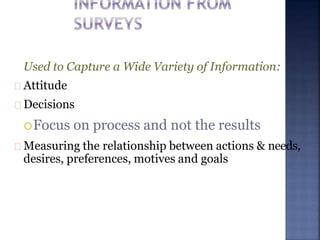 Used to Capture a Wide Variety of Information:
Attitude
Decisions
Focus on process and not the results
Measuring the relationship between actions & needs,
desires, preferences, motives and goals
 