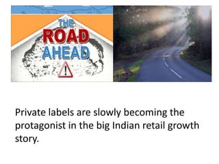 Private labels are slowly becoming the
protagonist in the big Indian retail growth
story.
 
