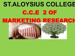 ST.ALOYSIUS COLLEGE
 ST. ALOYSIUS 2 OF
       C.C.E COLLEGE
              (2012)
MARKETING RESEARCH
   C.C.E 2 OF (2012)
              MARKETING
          RESEARCH
 SUBMITTED TO:-MRS ANTHINOMA MAM

   SUBMITTED BY:-PRATIBHA KUMARI
           ROLL NO:-4214
 