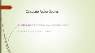 Calculate Factor Scores
The factor scores for the i th factor may be estimated as follows:
Fi = Wi1 X1 + Wi2 X2 + Wi3 X3 + . . . + Wik Xk
 