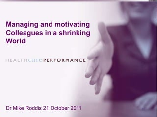 Managing and motivating
Colleagues in a shrinking
World




Dr Mike Roddis 21 October 2011   1
 