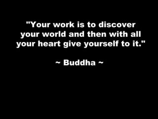 &quot;Your work is to discover your world and then with all your heart give yourself to it.&quot; ~ Buddha ~  
