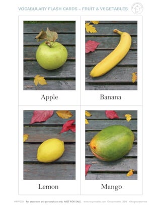 www.mrprintables.com ©mrprintables 2010 All rights reserved.For classroom and personal use only. NOT FOR SALE.MRPFC05
VOCABULARY FLASH CARDS – FRUIT & VEGETABLES
MRPR
INTABLES.
COM
Apple Banana
Lemon Mango
 