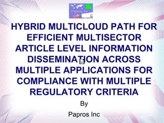 HYBRID MULTICLOUD PATH FOR
EFFICIENT MULTISECTOR
ARTICLE LEVEL INFORMATION
DISSEMINATION ACROSS
MULTIPLE APPLICATIONS FOR
COMPLIANCE WITH MULTIPLE
REGULATORY CRITERIA
By
Papros Inc
 