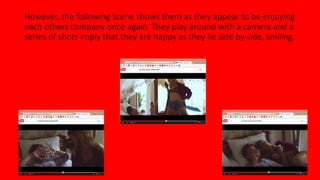 However, the following scene shows them as they appear to be enjoying 
each others company once again. They play around with a camera and a 
series of shots imply that they are happy as they lie side by side, smiling. 
 