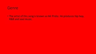 Genre 
• The artist of this song is known as Mr Probz. He produces hip hop, 
R&B and soul music. 
 