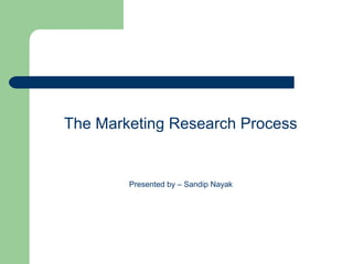 The Marketing Research Process
Presented by – Sandip Nayak
 