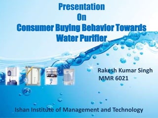 Presentation
               On
Consumer Buying Behavior Towards
         Water Purifier


                            Rakesh Kumar Singh
                            MMR 6021



Ishan Institute of Management and Technology
 