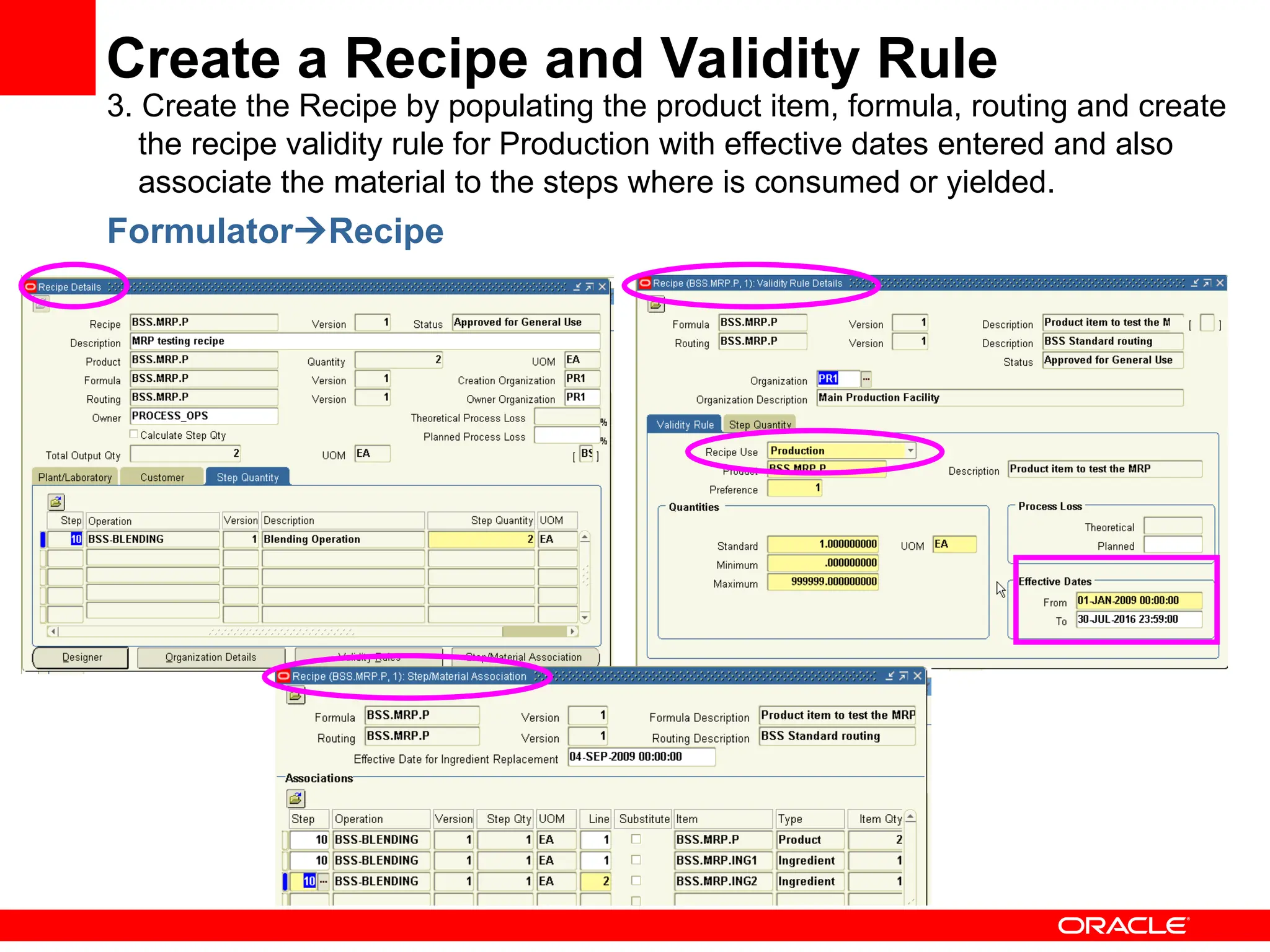 Create a Recipe and Validity Rule
3. Create the Recipe by populating the product item, formula, routing and create
the recipe validity rule for Production with effective dates entered and also
associate the material to the steps where is consumed or yielded.
FormulatorRecipe
 