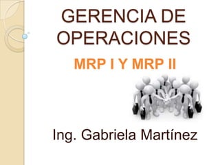 GERENCIA DE
OPERACIONES
MRP I Y MRP II

Ing. Gabriela Martínez

 