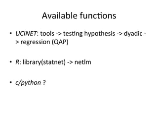Available	func=ons	
•  UCINET:	tools	->	tes=ng	hypothesis	->	dyadic	-
>	regression	(QAP)	
	
•  R:	library(statnet)	->	netlm	
	
•  c/python	?	
 