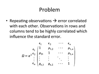 Problem		
•  Repea=ng	observa=ons	à	error	correlated	
with	each	other.	Observa=ons	in	rows	and	
columns	tend	to	be	highly	correlated	which	
inﬂuence	the	standard	error.	
 