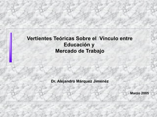 Vertientes Teóricas Sobre el Vínculo entre
Educación y
Mercado de Trabajo
Dr. Alejandro Márquez Jimenéz
Marzo 2005
 