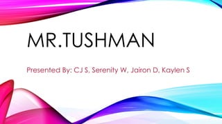 MR.TUSHMAN 
Presented By: CJ S, Serenity W, Jairon D, Kaylen S 
 