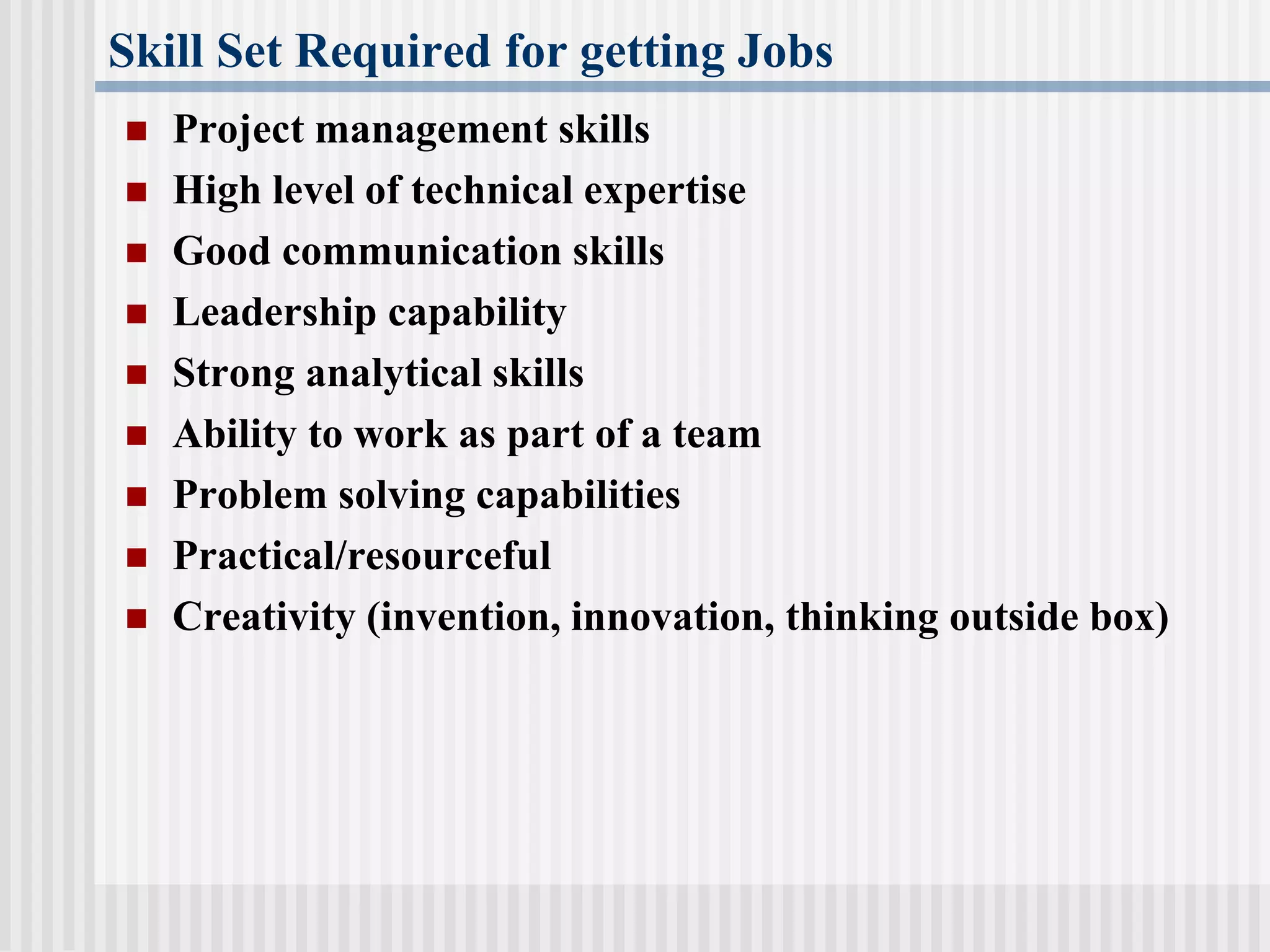 Skill Set Required for getting Jobs
 Project management skills
 High level of technical expertise
 Good communication skills
 Leadership capability
 Strong analytical skills
 Ability to work as part of a team
 Problem solving capabilities
 Practical/resourceful
 Creativity (invention, innovation, thinking outside box)
 