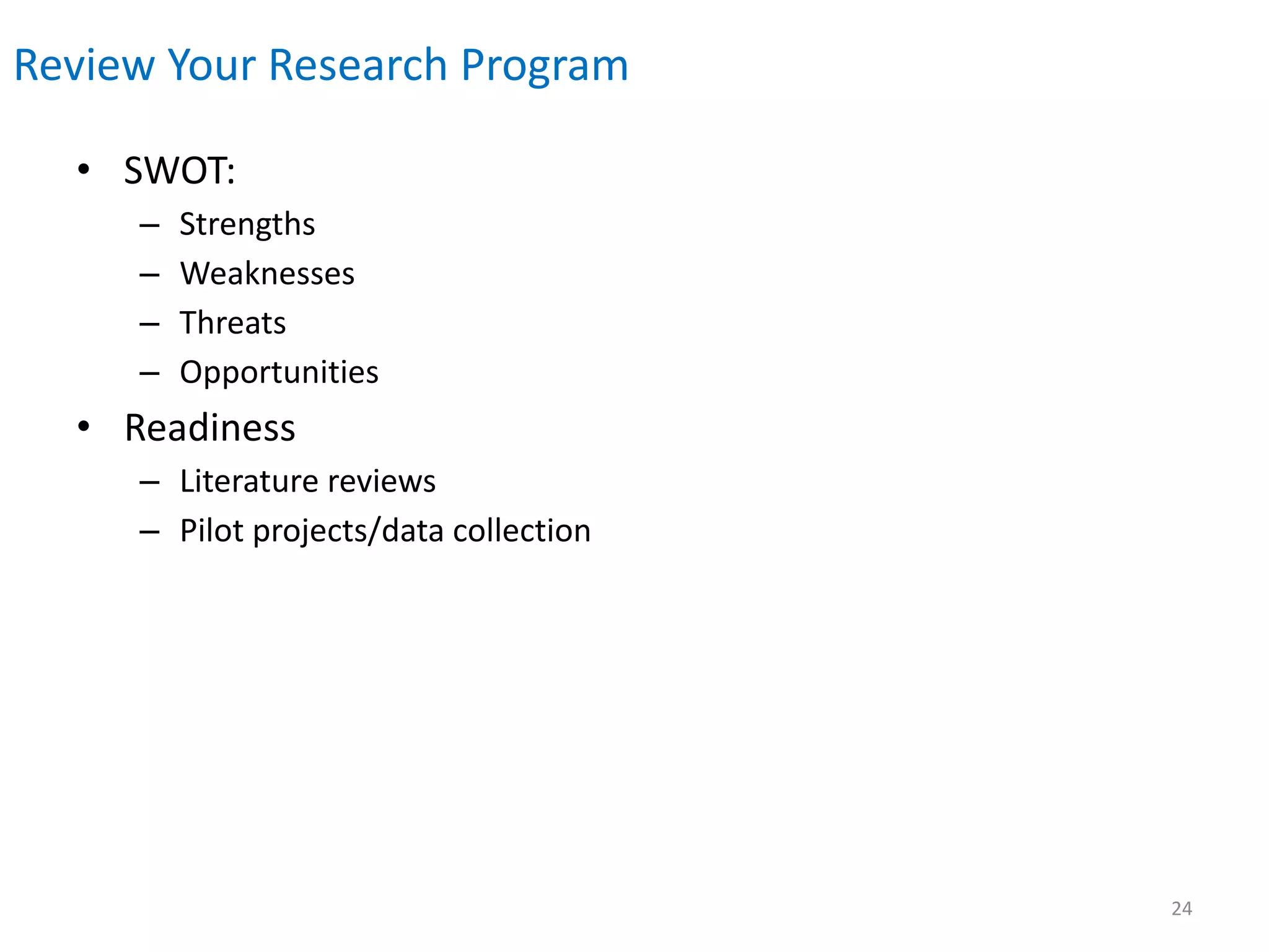 Review Your Research Program
• SWOT:
– Strengths
– Weaknesses
– Threats
– Opportunities
• Readiness
– Literature reviews
– Pilot projects/data collection
24
 