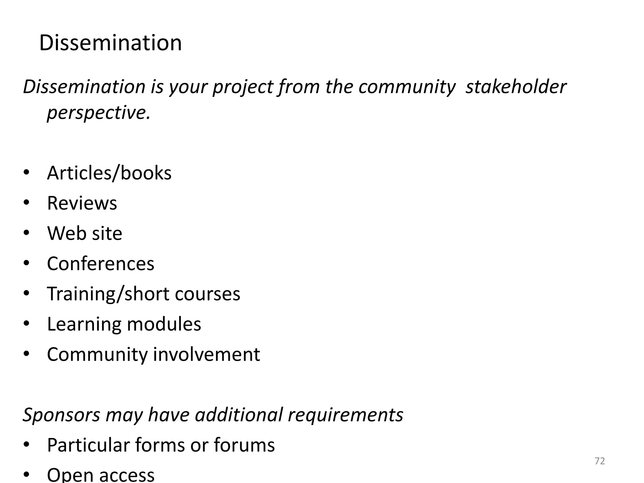 Dissemination
Dissemination is your project from the community stakeholder
perspective.
• Articles/books
• Reviews
• Web site
• Conferences
• Training/short courses
• Learning modules
• Community involvement
Sponsors may have additional requirements
• Particular forms or forums
• Open access
72
 