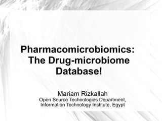 Mariam Rizkallah Open Source Technologies Department, Information Technology Institute, Egypt Pharmacomicrobiomics:  The Drug-microbiome Database! 