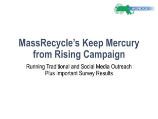MassRecycle’s Keep Mercury
from Rising Campaign
Running Traditional and Social Media Outreach
Plus Important Survey Results
 