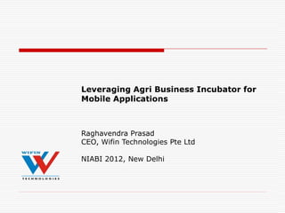 Leveraging Agri Business Incubator for
Mobile Applications



Raghavendra Prasad
CEO, Wifin Technologies Pte Ltd

NIABI 2012, New Delhi
 