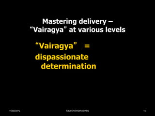 Mastering delivery –
“Vairagya” at various levels
“Vairagya” =
dispassionate
determination
11/30/2015 Raja Krishnamoorthy 13
 