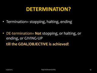 DETERMINATION?
• Termination= stopping, halting, ending
• DE-termination= Not stopping, or halting, or
ending, or GIVING-UP
till the GOAL/OBJECTIVE is achieved!
11/30/2015 Raja Krishnamoorthy 14
 