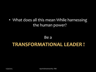 • What does all this mean While harnessing
the human power?
Be a
TRANSFORMATIONAL LEADER !
11/30/2015 raja Krishnamoorthy -PMI
 