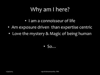 Why am I here?
• I am a connoisseur of life
• Am exposure driven than expertise centric
• Love the mystery & Magic of being human
• So…
11/30/2015 raja Krishnamoorthy -PMI
 