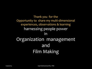 Thank you for the
Opportunity to share my multi-dimensional
experiences, observations & learning
harnessing people power
in
Organization management
and
Film Making
11/30/2015 raja Krishnamoorthy -PMI
 