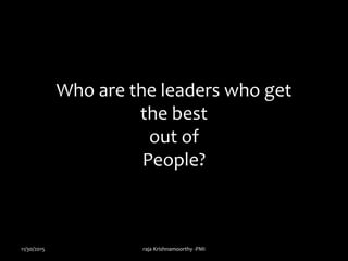 Who are the leaders who get
the best
out of
People?
11/30/2015 raja Krishnamoorthy -PMI
 