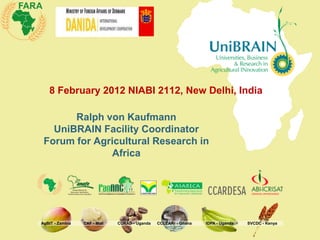8 February 2012 NIABI 2112, New Delhi, India

       Ralph von Kaufmann
   UniBRAIN Facility Coordinator
 Forum for Agricultural Research in
              Africa




AgBIT - Zambia   CAF - Mali   CURAD - Uganda   CCLEARr - Ghana   IDPA - Uganda   SVCDC - Kenya
 