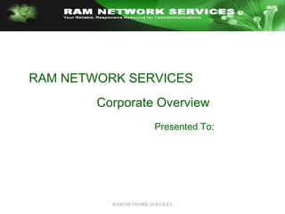 RAM NETWORK SERVICES RAM NETWORK SERVICES  Corporate Overview Presented To: 