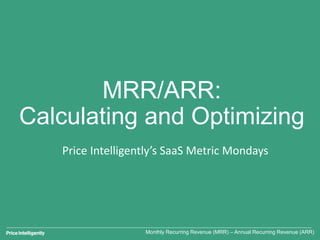 MRR/ARR:
Calculating and Optimizing
Monthly Recurring Revenue (MRR) – Annual Recurring Revenue (ARR)
Price Intelligently’s SaaS Metric Mondays
 