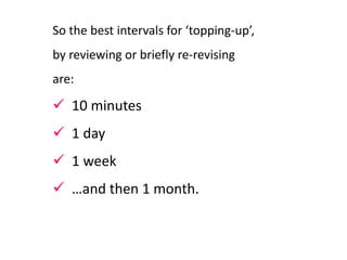  10 minutes
 1 day
 1 week
 …and then 1 month.
So the best intervals for ‘topping-up’,
by reviewing or briefly re-revising
are:
 