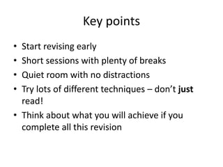 Key points
• Start revising early
• Short sessions with plenty of breaks
• Quiet room with no distractions
• Try lots of different techniques – don’t just
read!
• Think about what you will achieve if you
complete all this revision
 