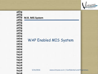 WAP Enabled MIS System
M.R. MIS System
5/31/2016 www.virtuoso.co.in | Confidential and Proprietary
 