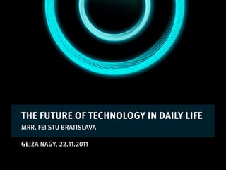 THE FUTURE OF TECHNOLOGY IN DAILY LIFE
MRR, FEI STU BRATISLAVA

GEJZA NAGY, 22.11.2011
 