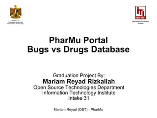 PharMu Portal Bugs vs Drugs Database Graduation Project By: Mariam Reyad Rizkallah Open Source Technologies Department Information Technology Institute Intake 31 