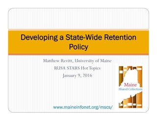 Matthew Revitt, University of Maine
RUSA STARS HotTopics
January 9, 2016
Developing a State-Wide Retention
Policy
www.maineinfonet.org/mscs/
 