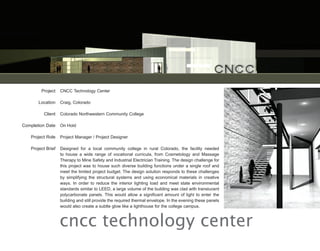 Project    CNCC Technology Center

        Location    Craig, Colorado

          Client    Colorado Northwestern Community College

Completion Date     On Hold

    Project Role    Project Manager / Project Designer

    Project Brief   Designed for a local community college in rural Colorado, the facility needed
                    to house a wide range of vocational curricula, from Cosmetology and Massage
                    Therapy to Mine Safety and Industrial Electrician Training. The design challenge for
                    this project was to house such diverse building functions under a single roof and
                    meet the limited project budget. The design solution responds to these challenges
                    by simplifying the structural systems and using economical materials in creative
                    ways. In order to reduce the interior lighting load and meet state environmental
                    standards similar to LEED, a large volume of the building was clad with translucent
                    polycarbonate panels. This would allow a significant amount of light to enter the
                    building and still provide the required thermal envelope. In the evening these panels
                    would also create a subtle glow like a lighthouse for the college campus.



                    cncc technology center
 