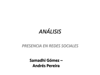 ANÁLISIS

PRESENCIA EN REDES SOCIALES


   Samadhi Gómez –
    Andrés Pereira
 