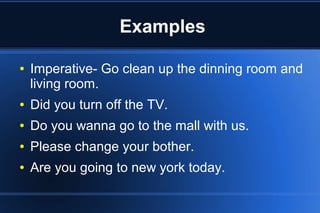 Examples
●

Imperative- Go clean up the dinning room and
living room.

●

Did you turn off the TV.

●

Do you wanna go to the mall with us.

●

Please change your bother.

●

Are you going to new york today.

 