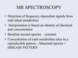 MR SPECTROSCOPY
• Detection of frequency dependent signals from
individual metabolites
• Interpretation is based on identi...