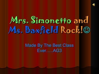 Mrs. SimonettoMrs. Simonetto andand
Ms. BaxfieldMs. Baxfield Rock!Rock!
Made By The Best ClassMade By The Best Class
Ever…..AG3Ever…..AG3
 